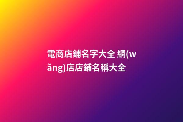 電商店鋪名字大全 網(wǎng)店店鋪名稱大全-第1張-店鋪起名-玄機(jī)派